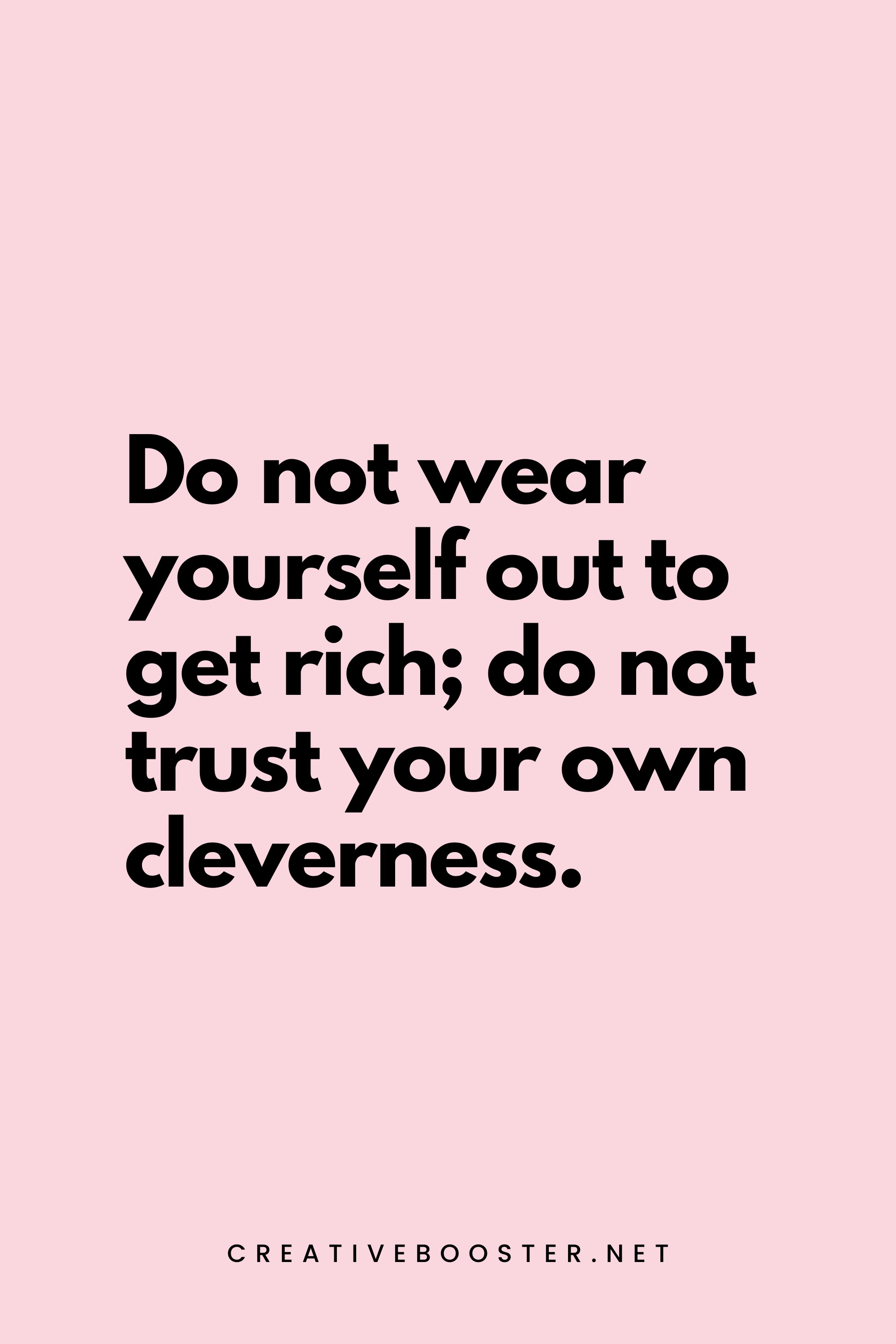 51. Do not wear yourself out to get rich; do not trust your own cleverness. - Proverbs 23:4 - 5.