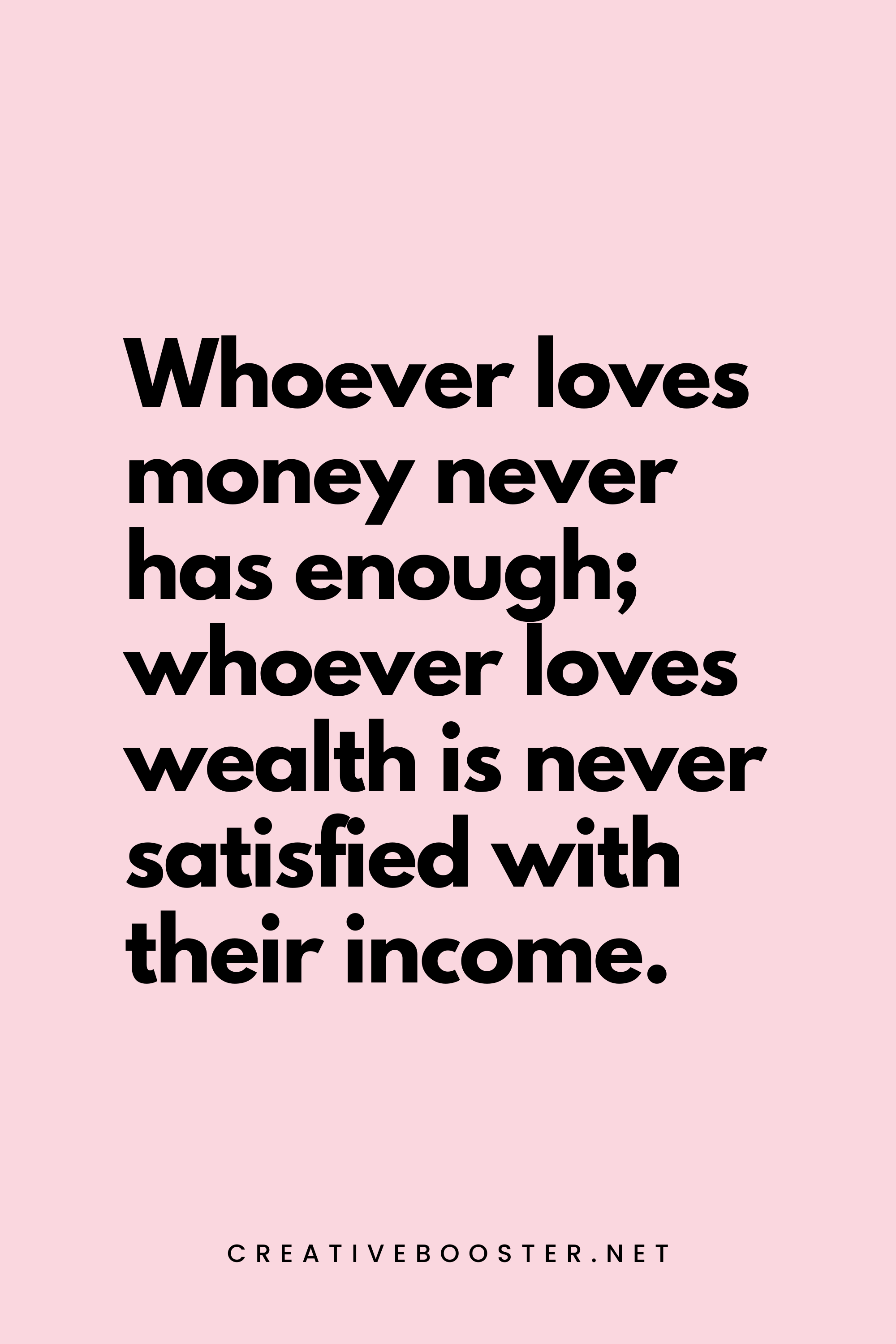 53. Whoever loves money never has enough; whoever loves wealth is never satisfied with their income. - Ecclesiastes 5:10 - 5.