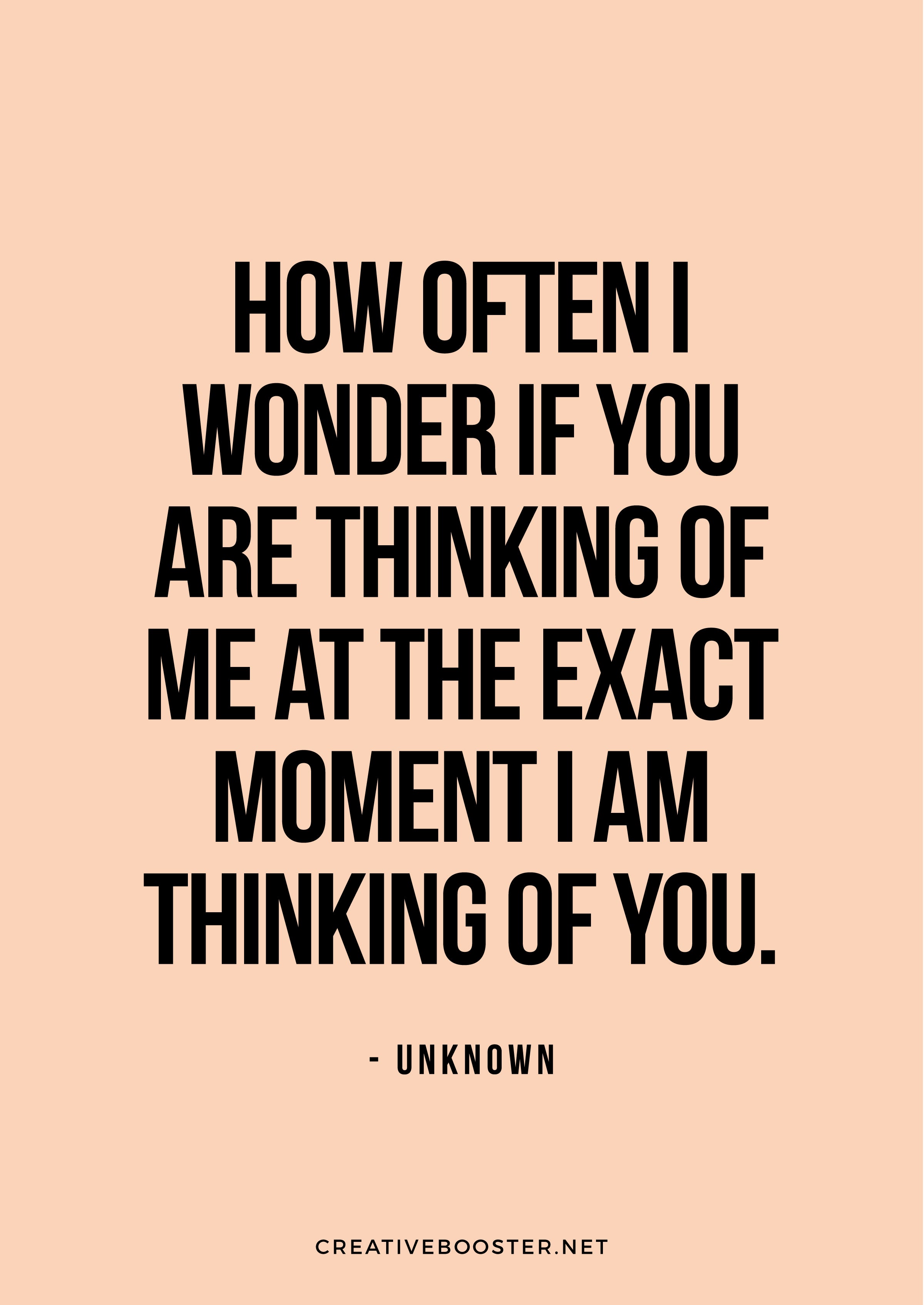 "How often I wonder if you are thinking of me at the exact moment I am thinking of you." — Unknown