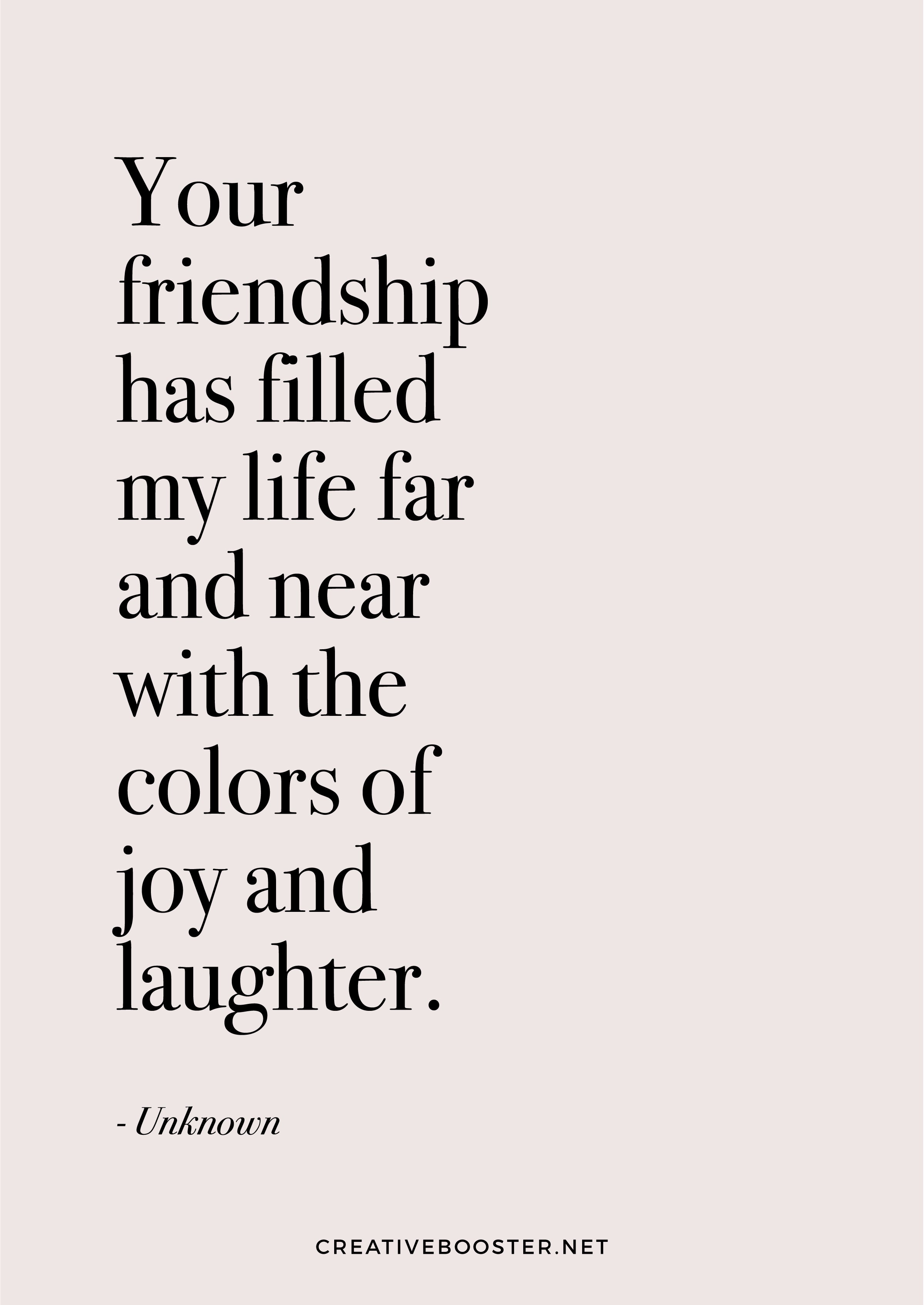 "Your friendship has filled my life far and near with the colors of joy and laughter." — Unknown