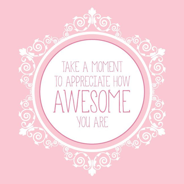 Take a moment to appreciate how awesome you are!