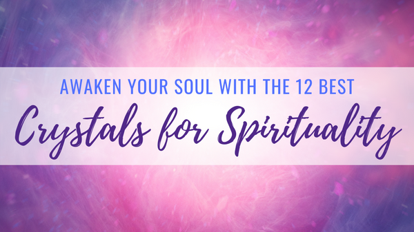 Awaken Your Soul With the 12 Best Crystals for Spirituality