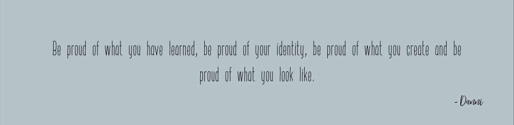 Be proud of what you have learned, be proud of your identity, be proud of what you create and be proud of what you look like.