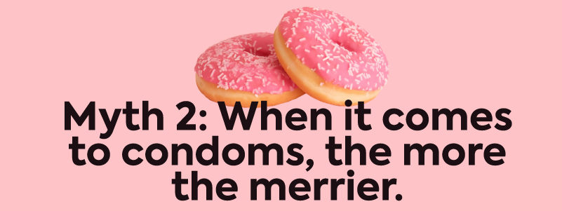 Myth 2: When it comes to condoms, the more the merrier