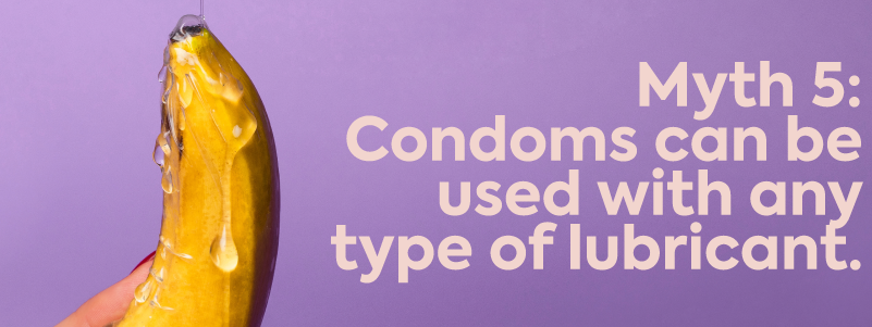 Myth 5: Condoms can be used with any type of lube