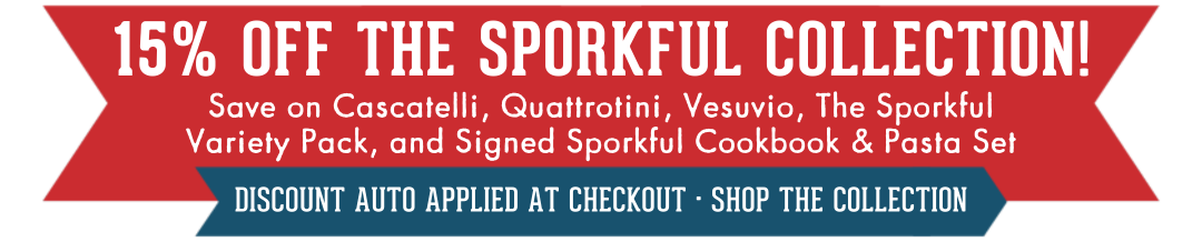 15% OFF THE SPORKFUL COLLECTION! Save on Cascatelli, Quattrotini, Vesuvio, The Sporkful Collection Variety Pack, and Signed Sporkful Cookbook & Pasta Set. Discount Automatically Applied At Checkout - Shop The Collection