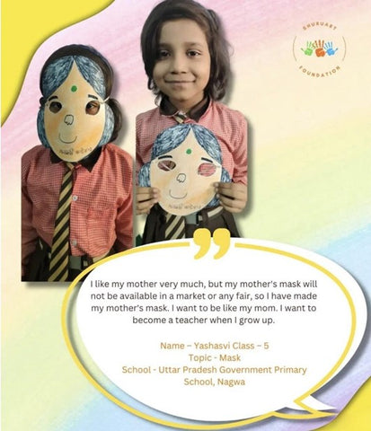 Another student of class 5th, Yashasvi said “I like my mother very much, but my mother's mask will not be available in a market or any fair, so I have made my mother's mask. I want to be like my mom. I want to become a teacher when I grow up”.