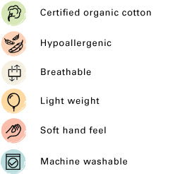 Certified organic cotton, Hypoallergenic, Breathable, Light weight, Soft hand feel, Machine washable