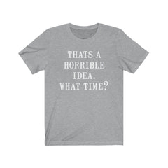 That's a horrible idea. What time? Unisex Jersey Short Sleeve Tee
