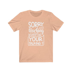Sorry is my Teaching Interrupting Your Talking Unisex Jersey Short Sleeve Tee