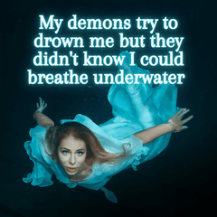 My demons try to drown me but didn't know I could breathe underwater