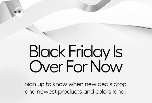 Black Friday is over for now. Sign up to know when new deals and products drop!
