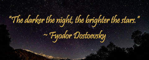 “The darker the night, the brighter the stars.” —Fyodor Dostoevsky
