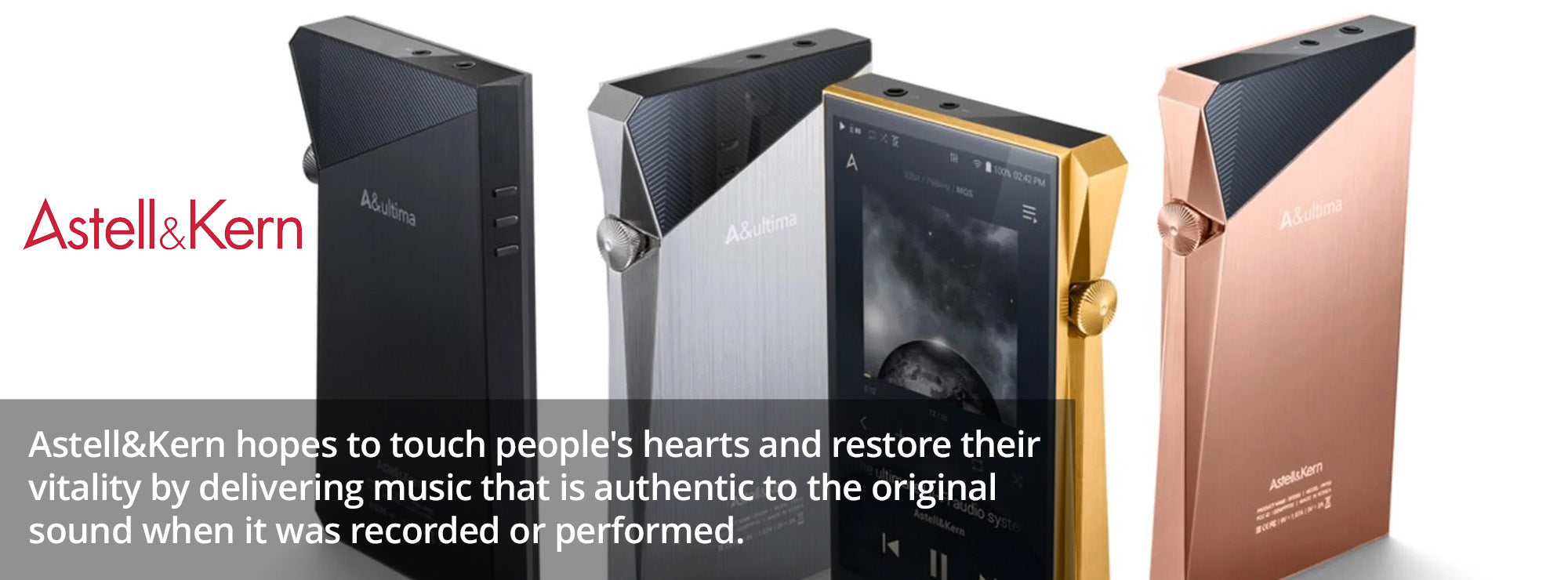 Astell&Kern hopes to touch people's hearts and restore their vitality by delivering music that is authentic to the original sound when it was recorded or performed. 