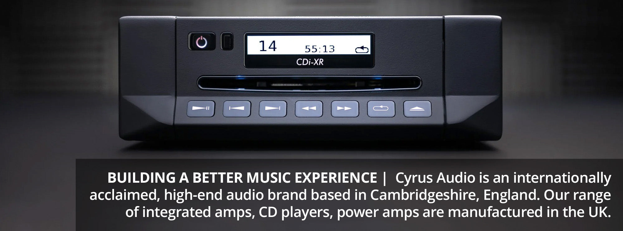 Building a Better Music Experience |  Cyrus Audio is an internationally acclaimed, high-end audio brand based in Cambridgeshire, England. Our range of integrated amps, CD players, power amps are manufactured in the UK.