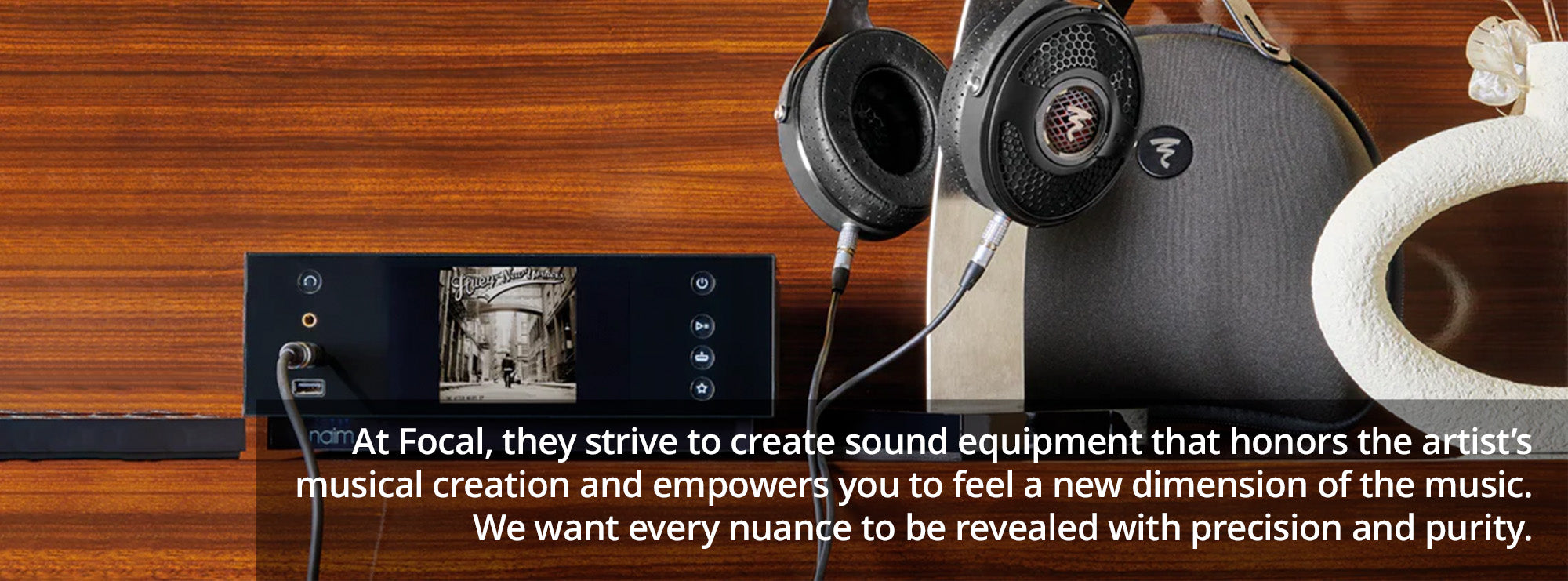 At Focal, they strive to create sound equipment that honors the artist’s musical creation and empowers you to feel a new dimension of the music. We want every nuance to be revealed with precision and purity.