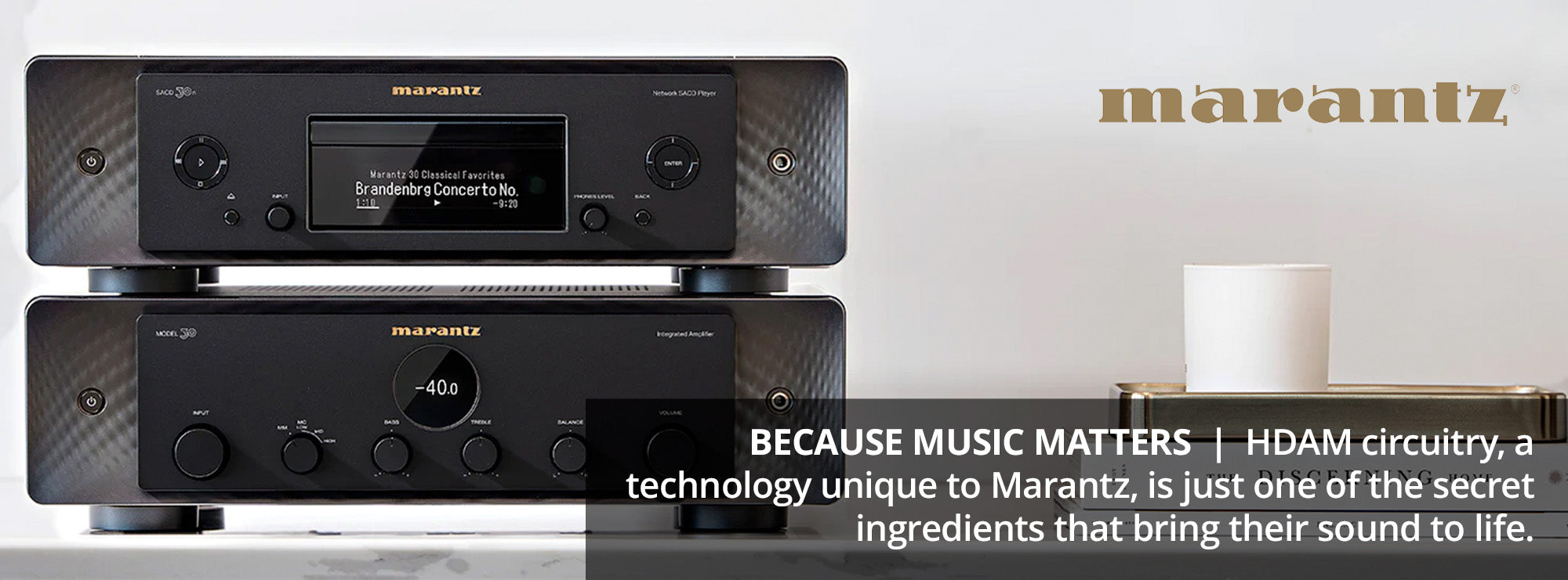 BECAUSE MUSIC MATTERS  HDAM circuitry, a technology unique to Marantz, is just one of the secret ingredients that bring their sound to life.