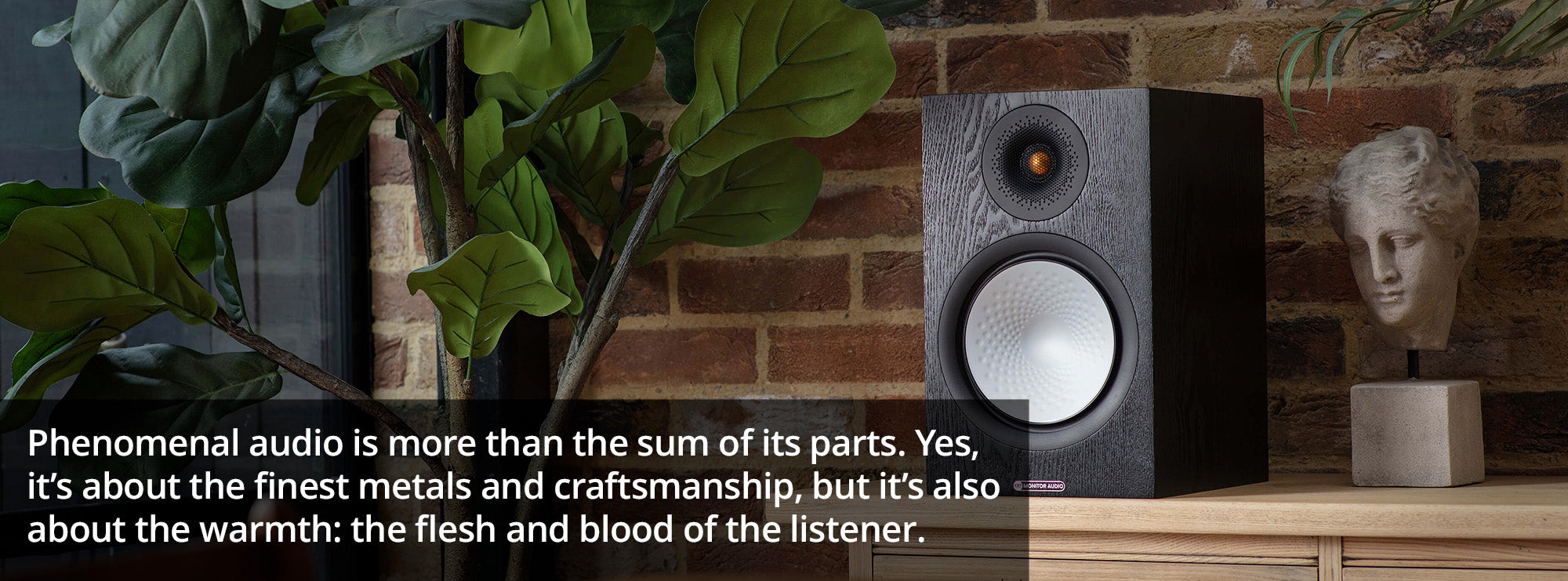 Phenomenal audio is more than the sum of its parts. Yes, it’s about the finest metals and craftsmanship, but it’s also about the warmth: the flesh and blood of the listener.