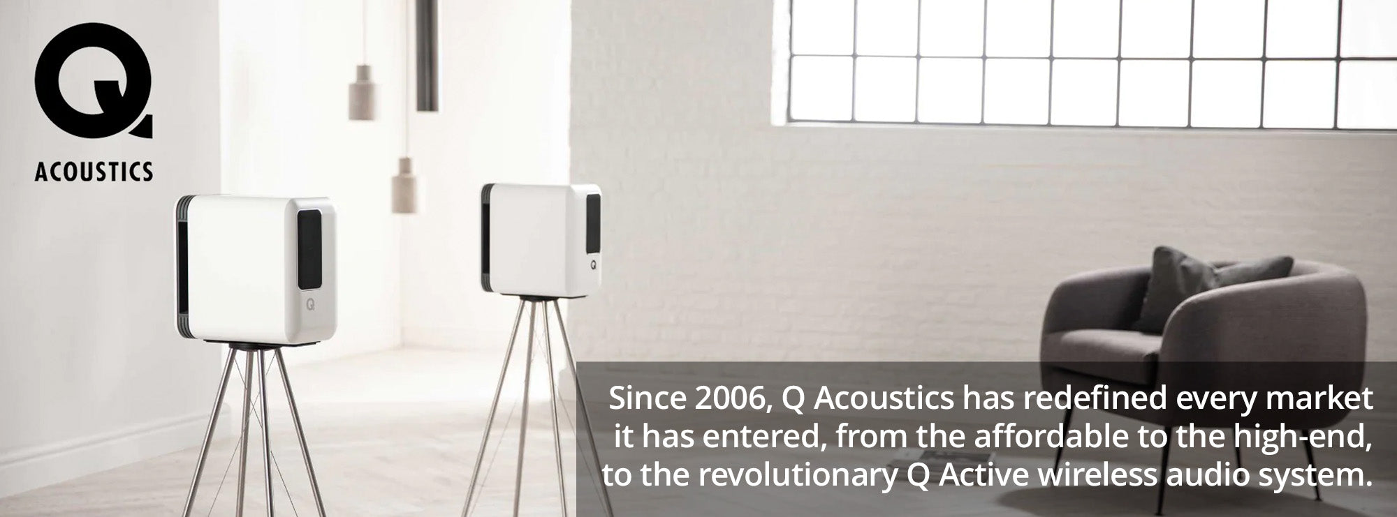 Since 2006, Q Acoustics has redefined every market it has entered, from the affordable to the high-end, to the revolutionary Q Active wireless audio system.