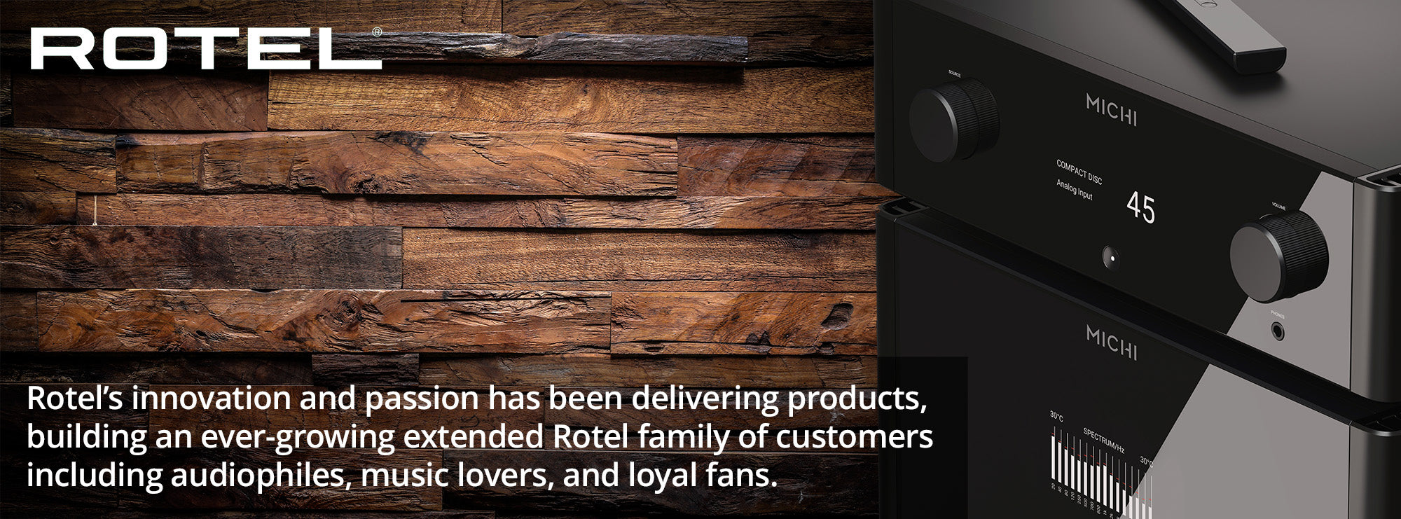 Rotel’s innovation and passion has been delivering products, building an ever-growing extended Rotel family of customers including audiophiles, music lovers, and loyal fans.