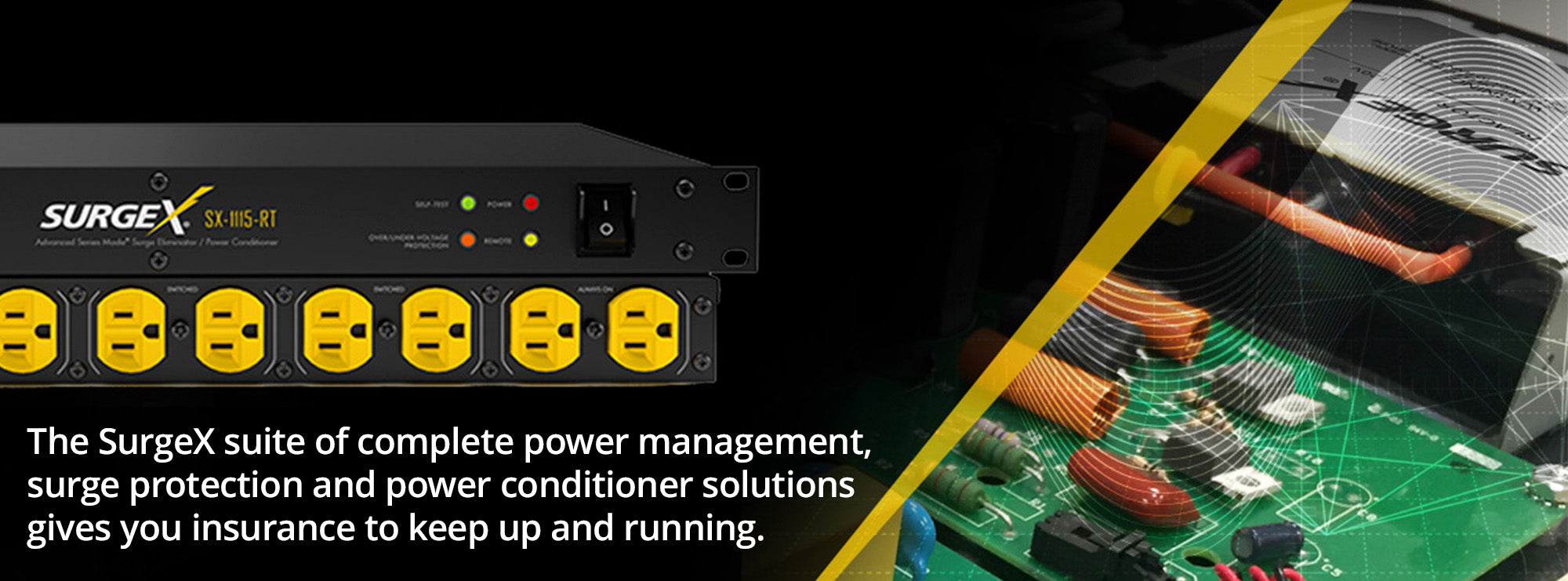 The SurgeX suite of complete power management, surge protection and power conditioner solutions gives you insurance to keep up and running.