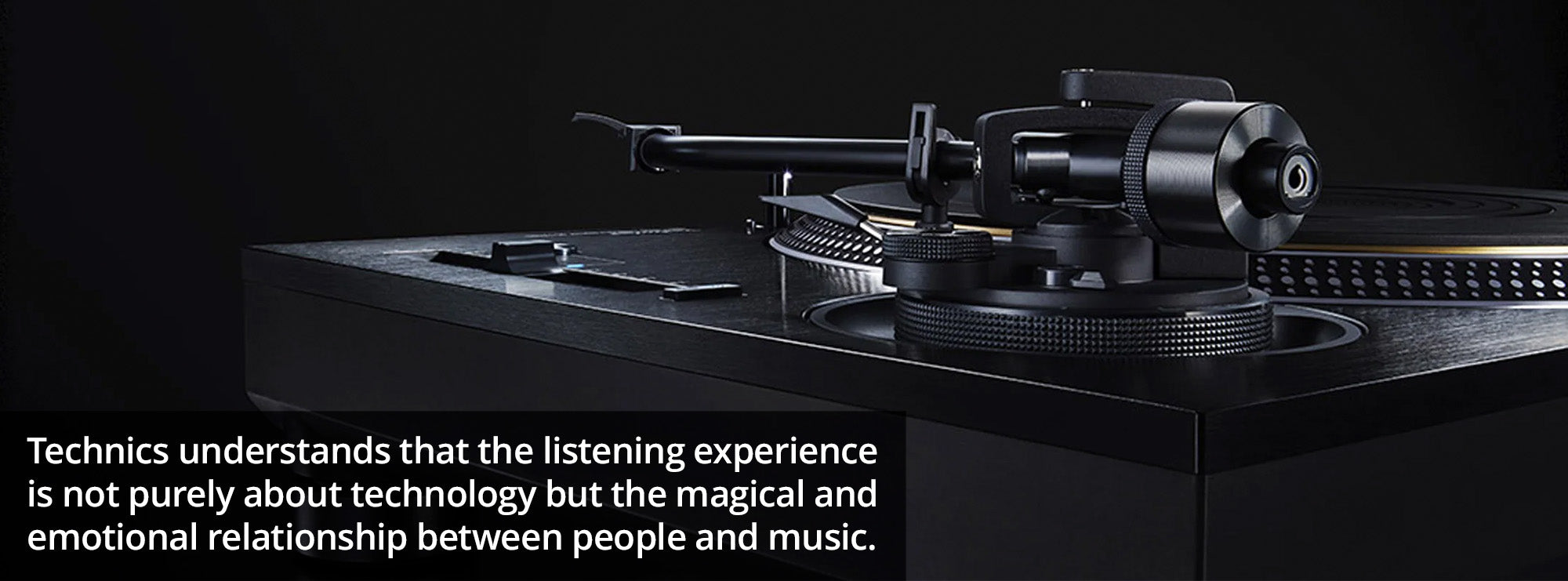 Technics understands that the listening experience is not purely about technology but the magical and emotional relationship between people and music. 