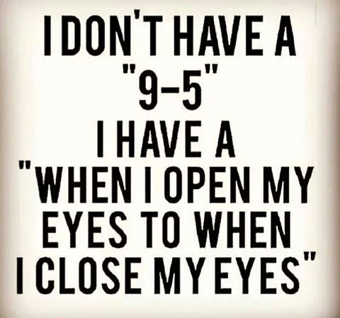 I don't have a 9-5 I have a "when I open my eyes to when I close my eyes"