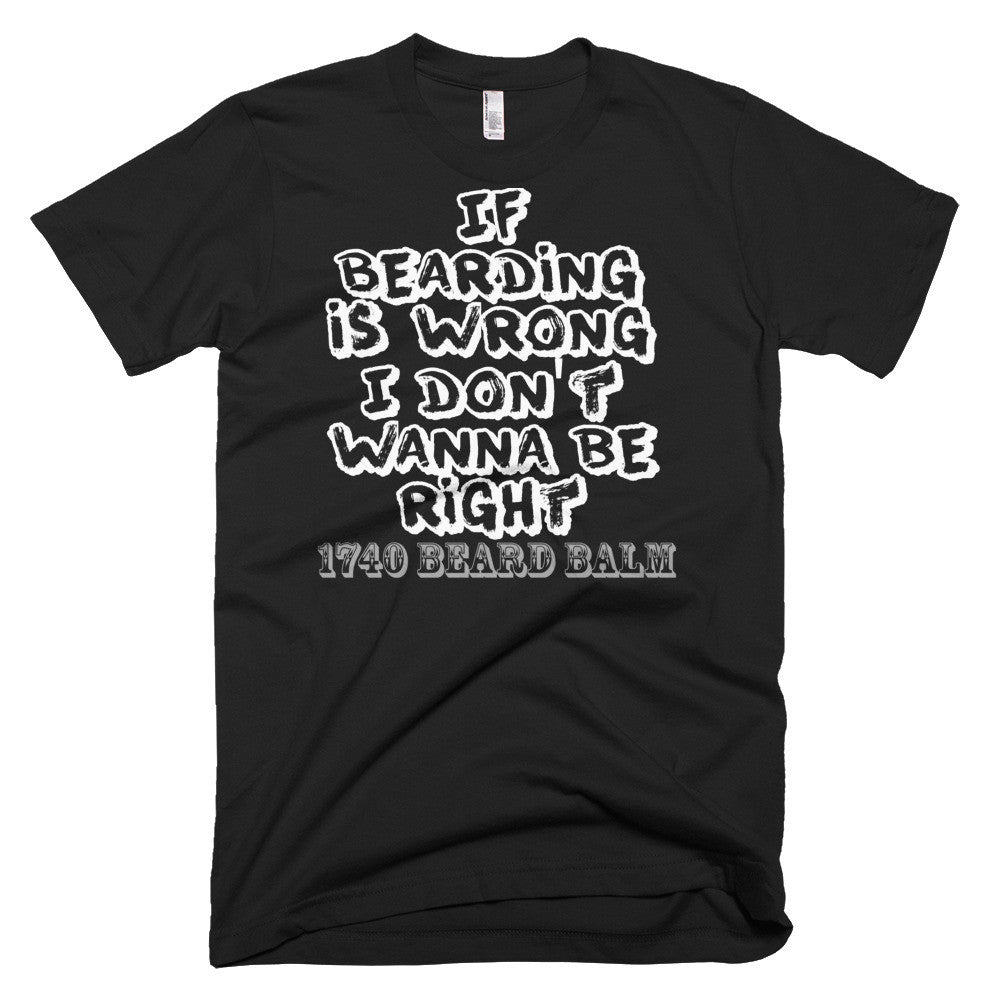 If Bearding is Wrong I don't wanna be Right shirt