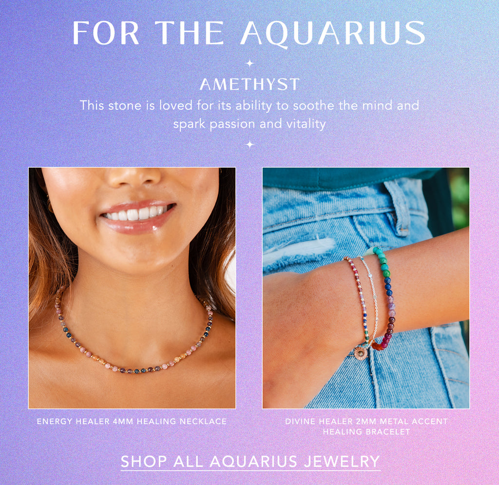 For the Aquarius — Amethyst: This stone is loved for its ability to soothe the mind and spark passion and vitality. energy healer 4mm healing necklace and divine healer 2mm metal accent healing bracelet. SHOP ALL AQUARIUS JEWELRY