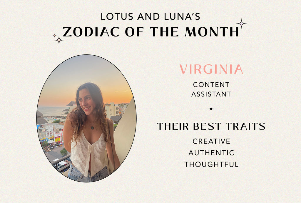 Lotus and Luna's Zodiac of the Month: Virginia — Content Assistant. Their Best Traits: Creative, Authentic, Thoughtful