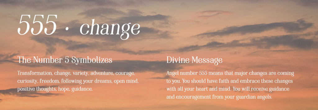 555 change. The number 5 symbolizes: Transformation, change, variety, adventure, courage, curiosity, freedom, following your dreams, open mind, positive thoughts, hope, guidance. Divine message: Angel number 555 means that major changes are coming to you. You should have faith and embrace these changes with all your heart and mind. You will receive guidance and encouragement from your guardian angels.