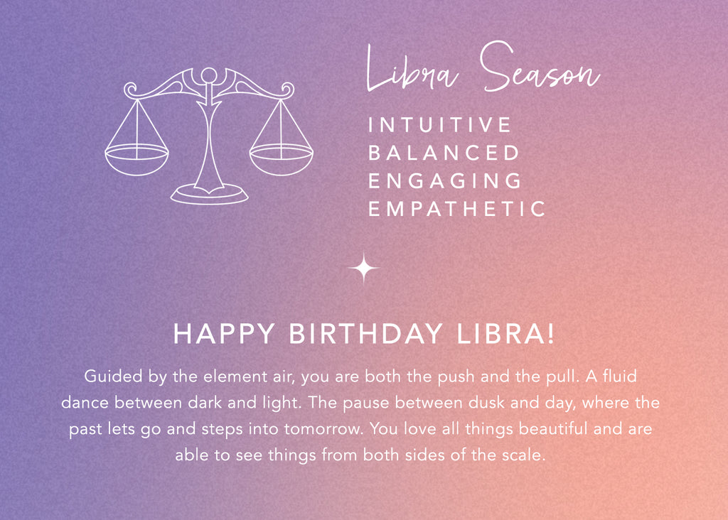 libra season: intuitive, balanced, engaging, empathetic. Happy birthday libra! Guided by the element air, you are both the push and the pull. A fluid dance between dark and light. The pause between dusk and day, where the past lets go and steps into tomorrow. You love all things beautiful and are able to see things from both sides of the scale.