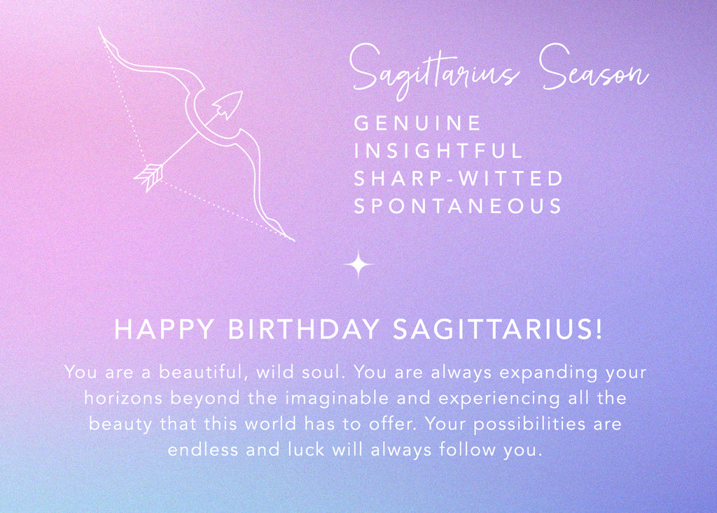 sagittarius season - genuine, insightful, sharp-witted, spontaneous. happy birthday sagittarius! You are a beautiful, wild soul. You are always expanding your horizons beyond the imaginable and experiencing all the beauty that this world has to offer. Your possibilities are endless and luck will always follow you.