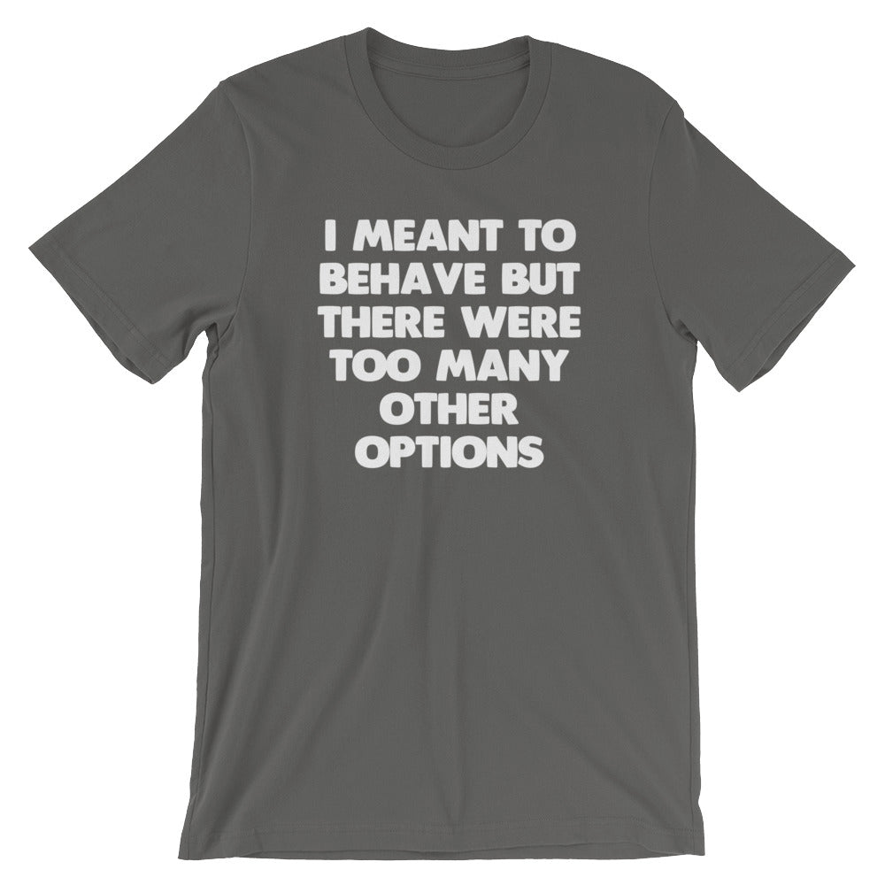 I Meant To Behave But There Were Too Many Other Options T-Shirt (Unise ...