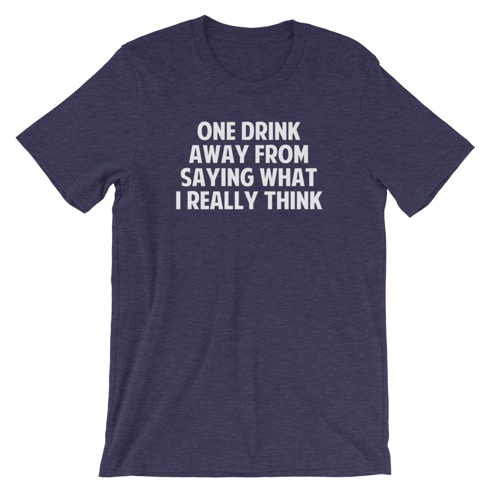 One Drink Away From Saying What I Really Think T-Shirt (Unisex ...