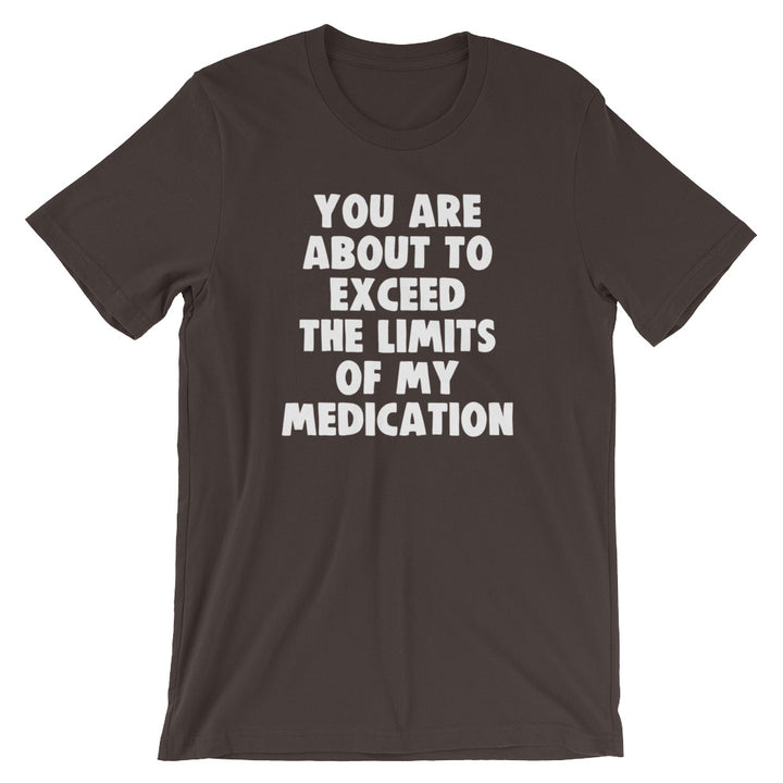 You Are About To Exceed The Limits Of My Medication T-Shirt (Unisex ...