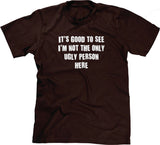 Good To See I'm Not The Only Ugly Person T-Shirt – NoiseBot.com