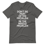 Don't Be Part Of The Problem (Be The Whole Problem) T-Shirt (Unisex ...