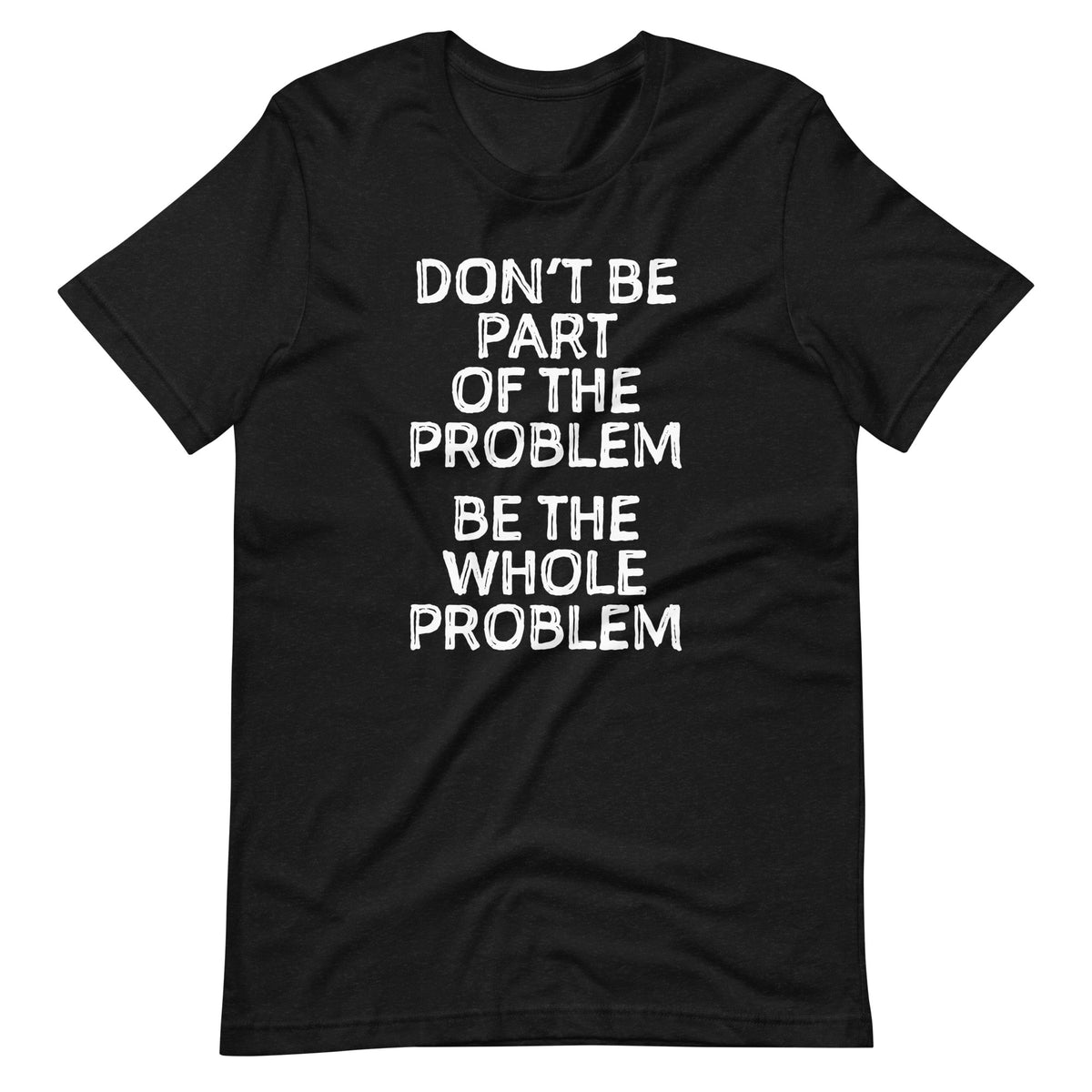 Don't Be Part Of The Problem (Be The Whole Problem) T-Shirt (Unisex ...