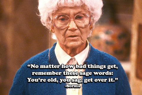 “No matter how bad things get, remember these sage words: You’re old, you sag, get over it.” — Sophia