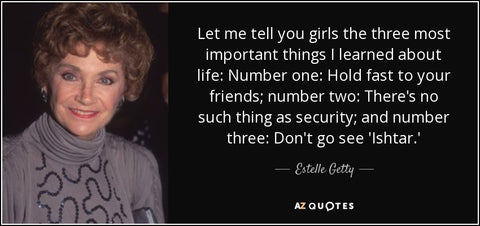 “Let me tell you girls the three most important things I learned about life: number one, hold fast to your friends; number two, there’s no such thing as security; and number three, don’t go see Ishtar. Woof.” — Sophia