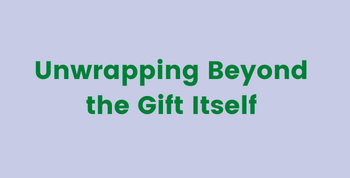 Unwrapping beyond the gift itself