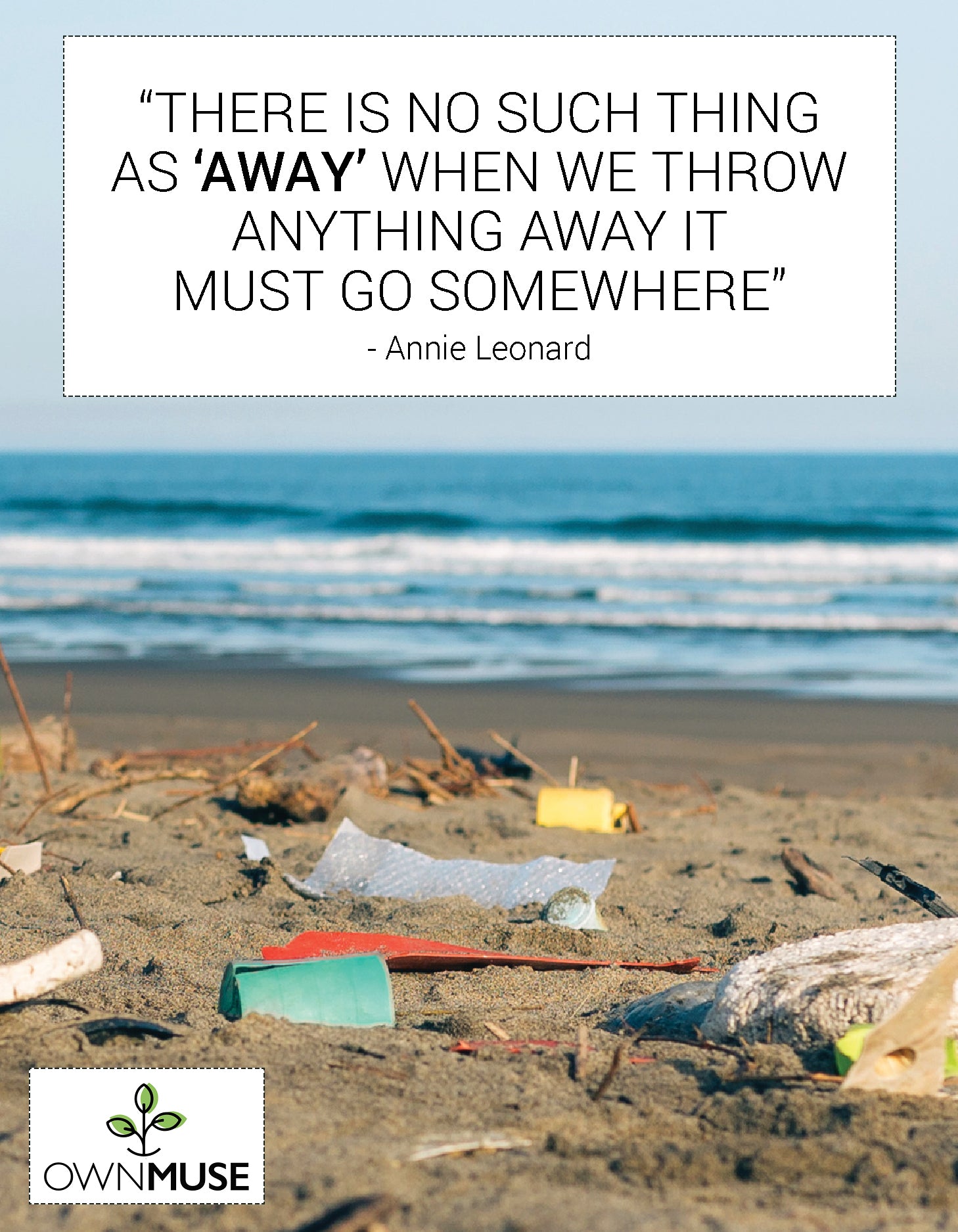“There is no such thing  as ‘away’ when we throw anything away it  must go somewhere” - Annie Leonard
