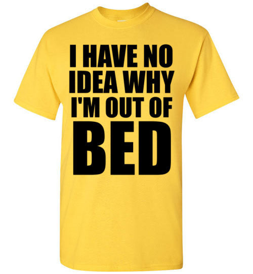 I Have No Idea Why I'm Out of Bed – tshirtunicorn