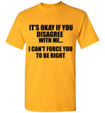 It's Okay If You Disagree With Me I Can't Force You To Be Right T-Shirt