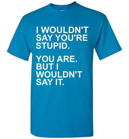 I Wouldn't Say You're Stupid You Are But I Wouldn't Say It – tshirtunicorn