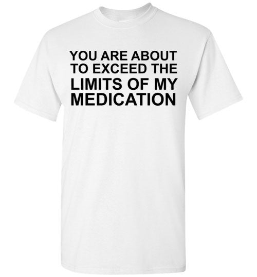 You Are About to Exceed the Limits of My Medication – tshirtunicorn