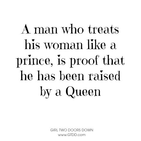 A man who treats his woman like a prince, is proof that ha has been raised by a Queen