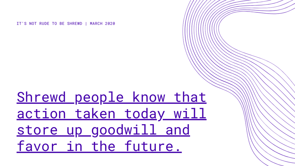 shrewd people know that action taken today will store up goodwill and favor in the future