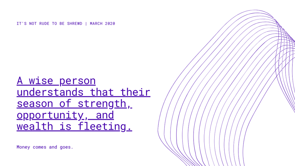 a wise person understands that their season of strength opportunity, and wealth is fleeting. money comes and goes